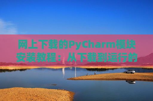 网上下载的PyCharm模块安装教程：从下载到运行的全流程